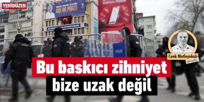Bu baskıcı zihniyet bize uzak değil