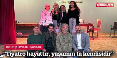 “Tiyatro hayattır, yaşamın ta kendisidir”