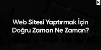 Web Sitesi Yaptırmak İçin Doğru Zaman Ne Zaman?