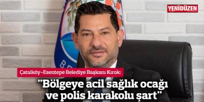 Ceyhun Kırok: "Bölgeye acil sağlık ocağı ve polis karakolu şart"