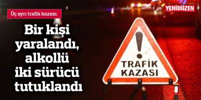 Üç trafik kazasında, bir kişi yaralandı, alkollü iki sürücü tutuklandı