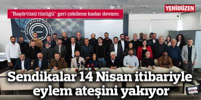 Sendikalar 14 Nisan itibariyle eylem ateşini yakıyor