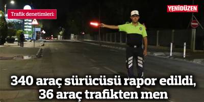 340 araç sürücüsü rapor edildi, 36 araç trafikten men