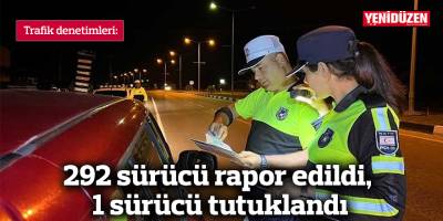 Trafik denetimlerinde 292 sürücü rapor edildi, 1 sürücü tutuklandı