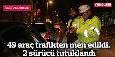 49 araç trafikten men edildi, 2 sürücü tutuklandı
