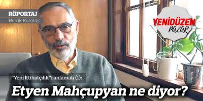 “Yeni İttihatçılık”ı anlamak (1): Etyen Mahçupyan ne diyor?