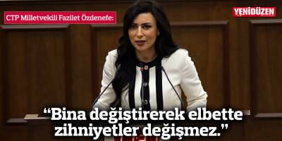 CTP Milletvekili Fazilet Özdenefe: “Bina değiştirerek elbette zihniyetler değişmez.”