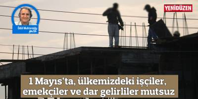 1 Mayıs’ta, ülkemizdeki işçiler, emekçiler ve dar gelirliler mutsuz