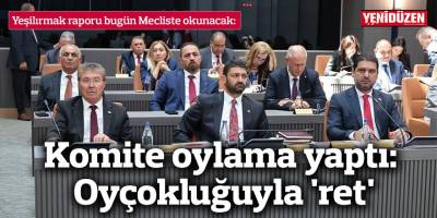 Komite oylama yaptı: Oyçokluğuyla 'ret'