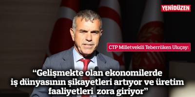 CTP Milletvekili Teberrüken Uluçay: “Gelişmekte olan ekonomilerde iş dünyasının şikayetleri artıyor ve üretim faaliyetleri zora giriyor”