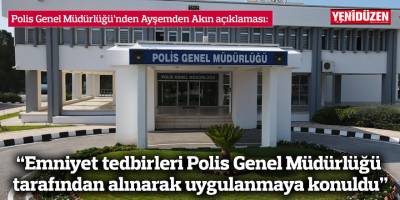 “Emniyet tedbirleri Polis Genel Müdürlüğü tarafından alınarak uygulanmaya konuldu”