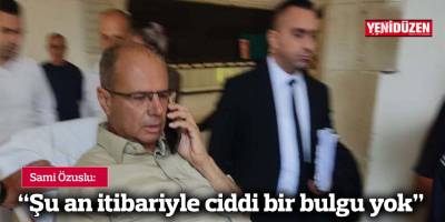 Sami Özuslu: Şu an itibariyle ciddi bir bulgu yok