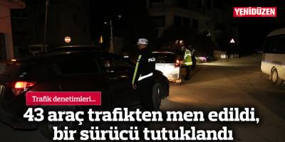 43 araç trafikten men edildi, bir sürücü tutuklandı