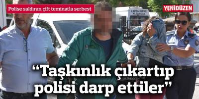 “Taşkınlık çıkartıp polisi darp ettiler”