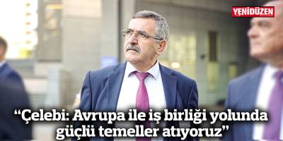 “Çelebi: Avrupa ile İş Birliği Yolunda Güçlü Temeller Atıyoruz”