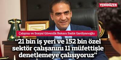“21 bin iş yeri ve 152 bin özel sektör çalışanını 11 müfettişle denetlemeye çalışıyoruz”