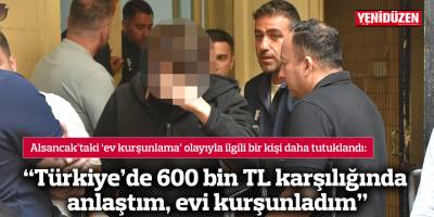 “Türkiye’de 600 bin TL karşılığında anlaştım, evi kurşunladım”