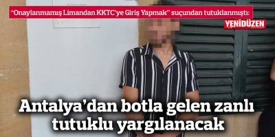 Antalya’dan botla gelen zanlı tutuklu yargılanacak
