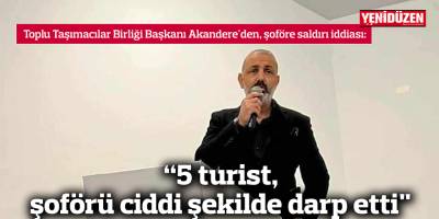 “5 turist, şoförü ciddi şekilde darp etti"