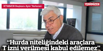 “Hurda niteliğindeki araçlara T izni verilmesi kabul edilemez”