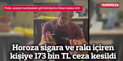 Horoza sigara ve rakı içiren kişiye 173 bin TL ceza kesildi