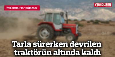Tarla sürerken devrilen traktörün altında kaldı
