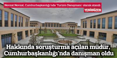Hakkında soruşturma açılan müdür, Cumhurbaşkanlığı'nda danışman oldu