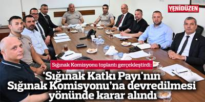 'Sığınak Katkı Payı'nın Sığınak Komisyonu’na devredilmesi yönünde karar alındı