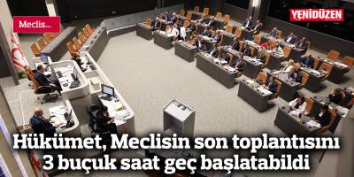 Hükümet, Meclisin son toplantısını 3 buçuk saat geç başlatabildi