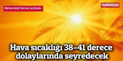  Hava sıcaklığı 38-41 derece dolaylarında seyredecek