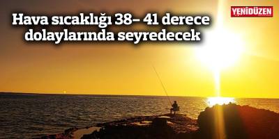 Hava sıcaklığı 38- 41 derece dolaylarında seyredecek