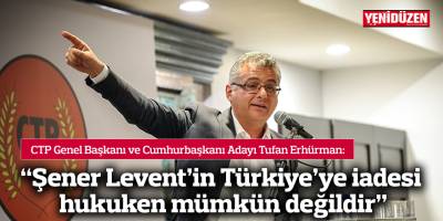 “Şener Levent’in Türkiye'ye iadesi hukuken mümkün değildir”