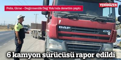 6 kamyon sürücüsü rapor edildi