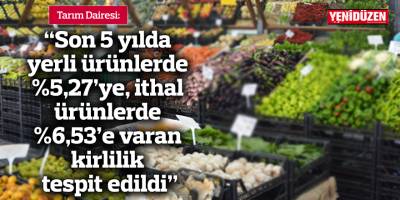 "Son 5 yılda yerli ürünlerde yüzde 5,27’ye, ithal ürünlerde yüzde 6,53’e varan kirlilik tespit edildi"