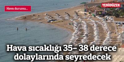 Hava sıcaklığı 35- 38 derece dolaylarında seyredecek