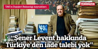 “Şener Levent hakkında Türkiye’den iade talebi yok”
