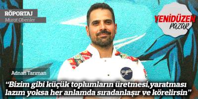 Tarıman: “Bizim gibi küçük toplumların üretmesi, yaratması lazım yoksa her anlamda sıradanlaşır ve körelirsin”