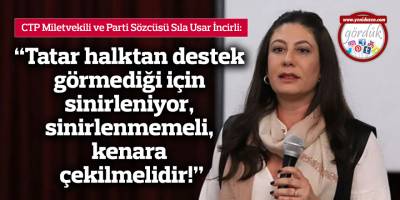 “Tatar halktan destek görmediği için sinirleniyor, sinirlenmemeli, kenara çekilmelidir!”