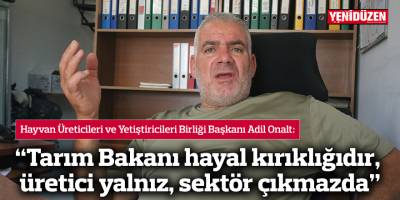 “Tarım Bakanı hayal kırıklığıdır, üretici yalnız, sektör çıkmazda”