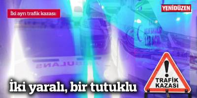 İki ayrı kazada  İki kişi yaralandı, bir kişi de tutuklandı