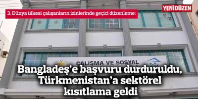 Bangladeş’e başvuru durduruldu, Türkmenistan’a sektörel kısıtlama geldi