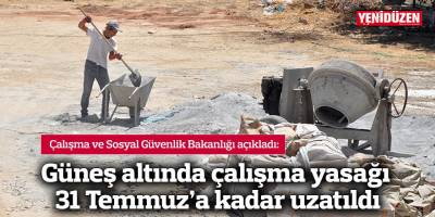 Güneş altında çalışma yasağı 31 Temmuz'a kadar uzatıldı