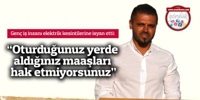 "Oturduğunuz yerde aldığınız maaşları hak etmiyorsunuz"