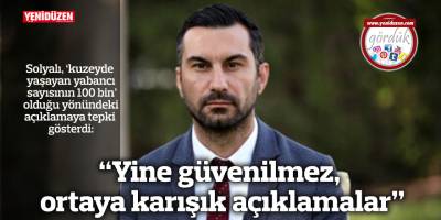 “Yine güvenilmez, ortaya karışık açıklamalar”