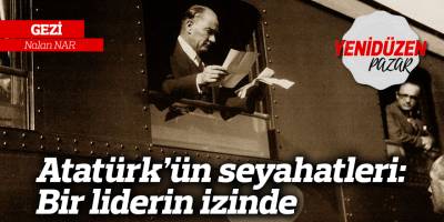 Atatürk’ün seyahatleri: Bir liderin izinde
