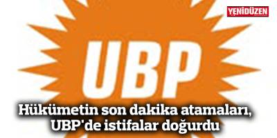 Hükümetin son dakika atamaları, UBP'de istifalar doğurdu