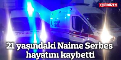 21 yaşındaki Naime Serbes hayatını kaybetti
