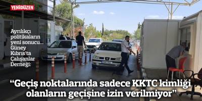 “Geçiş noktalarında sadece KKTC kimliği olanların geçişine izin verilmiyor”