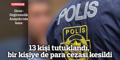 13 kişi tutuklandı, bir kişiye de para cezası kesildi