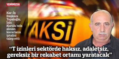 “T izinleri sektörde haksız, adaletsiz, gereksiz bir rekabet ortamı yaratacak”